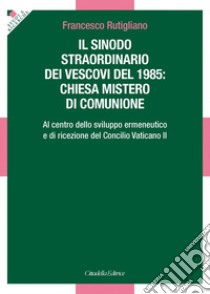 Sinodo straordinario dei vescovi del 1985: chiesa mistero di comunione. Al centro dello sviluppo ermeneutico e di ricezione del Concilio Vaticano II libro di Rutigliano Francesco