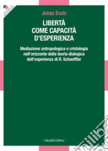 Libertà come capacità d'esperienza. Mediazione antropologica e cristologica nell'orizzonte della teoria dialogica dell'esperienza di R. Schaeffler libro di Erulo Jonas Francesco