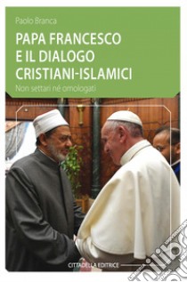 Papa Francesco e il dialogo cristiani-islamici. Non settari né omologati libro di Branca Paolo