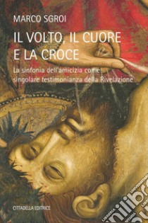 Il volto, il cuore e la croce - La sinfonia dell'amicizia come singolare testimonianza della Rivelazione libro di Sgroi Marco