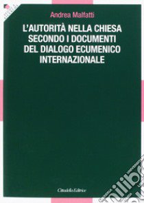 L'autorità nella Chiesa secondo i documenti del dialogo ecumenico internazionale libro di Malfatti Andrea