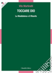 Toccare Dio. La Maddalena e il Risorto libro di Martinelli Vito