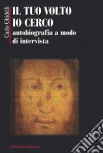 Il tuo volto io cerco. Autobiografia a modo d'intervista libro di Ghidelli Carlo