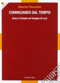 Cominciando dal tempio... Gesù e il tempio nel Vangelo di Luca libro di Placentino Maurizio