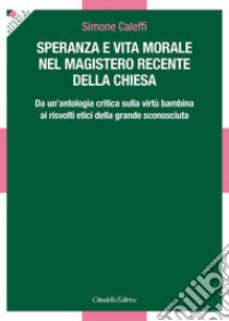 Speranza e vita morale nel magistero recente della Chiesa. Da un'antologia critica sulla virtù bambina ai risvolti etici della grande sconosciuta libro di Caleffi Simone