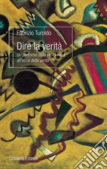 Dire la verità. Un percorso dalla verità etica all'etica della verità libro di Turoldo Fabrizio