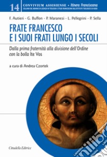 Frate Francesco e i suoi frati lungo i secoli. Dalla prima fraternità alla divisione dell'Ordine con la Bolla Ite vos libro di Czortek A. (cur.)