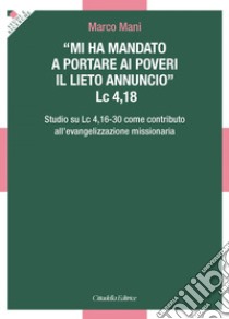 «Mi ha mandato a portare ai poveri il lieto annuncio». Lc 4,18 - Studio su Lc 4,16-30 come contributo all'evangelizzazione missionaria libro di Mani Marco