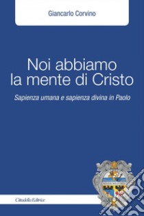 Noi abbiamo la mente di Cristo. Sapienza umana e sapienza divina in Cristo libro di Corvino Giancarlo