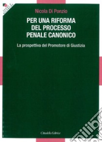 Per una riforma del processo penale canonico. La prospettiva del Promotore di Giustizia libro di Di Ponzio Nicola