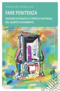 Fare penitenza. Ragione sistematica e pratica pastorale del quarto sacramento libro di Grillo Andrea; Conti Daniela