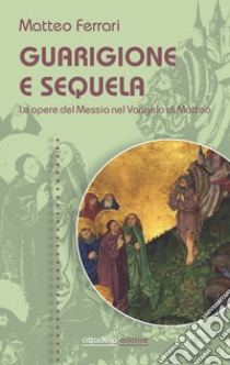 Guarigione e sequela. Le opere del Messia nel Vangelo di Matteo libro di Ferrari Matteo