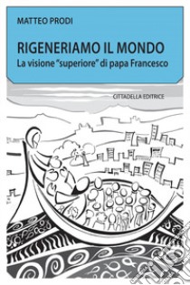 Rigeneriamo il mondo. La visione «superiore» di papa Francesco libro di Prodi Matteo