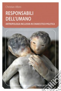 Responsabili dell'umano. Antropologia inclusiva in chiave etico-politica libro di Albini Christian