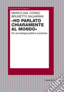 Ho parlato chiaramente al mondo. Per una teologia pubblica ecumenica libro di Dal Corso Marco; Salvarani Brunetto