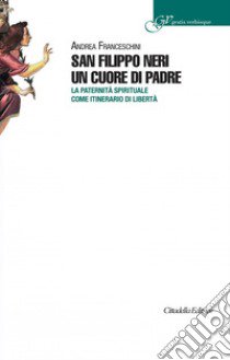 San Filippo Neri un cuore di padre. La paternità spirituale come itinerario di libertà libro di Franceschini Andrea