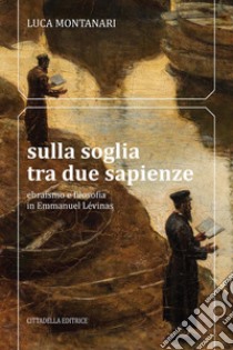 Sulla soglia tra due sapienze. Ebraismo e filosofia in Emmanuel Lévinas libro di Montanari Luca