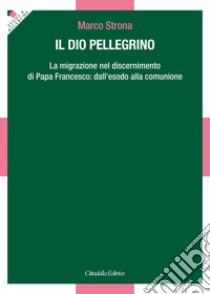 Il Dio pellegrino. La migrazione nel discernimento di papa Francesco: dall'esodo alla comunione libro di Strona Marco