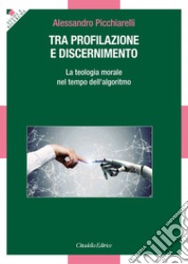 Tra profilazione e discernimento. La teologia morale nel tempo dell'algoritmo libro di Picchiarelli Alessandro