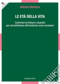 Le età della vita. Confronto tra Erikson e Guardini per una definizione dell'esistenza come vocazione libro di Bertazzo Antonio