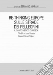 Re-Thinking Europe. Sulle strade dei pellegrini il santo medico di Mosca: Friedrich Josef Haass / Fëdor Petrovic Gaaz libro di Marani G. (cur.)