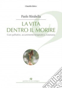 La vita dentro il morire. Cure palliative, accanimento terapeutico, eutanasia libro di Mirabella Paolo