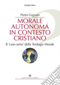 Morale autonoma in contesto cristiano. Il «caso serio» della teologia morale libro di Cognato Pietro