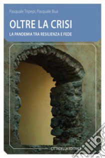 Oltre la crisi. La pandemia tra resilienza e fede libro di Tripepi Pasquale; Bua Pasquale