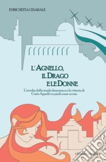 L'agnello, il drago e le donne. L'invidia della triade demoniaca e la vittoria di Cristo Agnello in piedi come ucciso libro di Cesarale Enrichetta