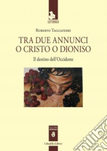 Tra due annunci o Cristo o Dioniso. Il destino dell'Occidente libro di Tagliaferri Roberto