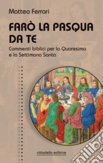 Farò la Pasqua da te. Commenti biblici per la Quaresima e la Settimana Santa libro di Ferrari Matteo