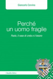 Perché un uomo fragile. Paolo, il vaso di creta e il tesoro libro di Corvino Giancarlo