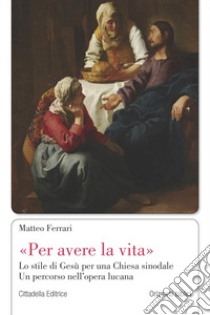 «Per avere la vita». Lo stile di Gesù per una Chiesa sinodale. Un percorso nell'opera lucana libro di Ferrari Matteo