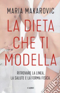 La dieta che ti modella. Ritrovare la linea, la salute e la forma fisica libro di Makarovic Maria