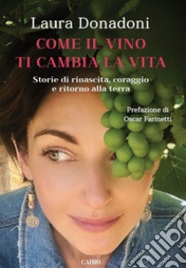 Come il vino ti cambia la vita. Storie di rinascita, coraggio e ritorno alla terra libro di Donadoni Laura