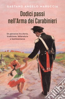 Dodici passi nell'Arma dei Carabinieri. Un percorso tra storia, tradizione, letteratura e testimonianze libro di Maruccia Gaetano