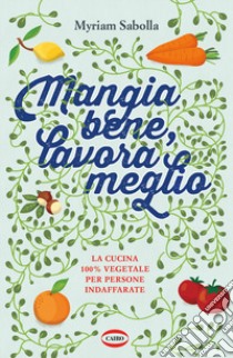 Mangia bene, lavora meglio. La cucina 100% vegetale per persone indaffarate libro di Sabolla Myriam