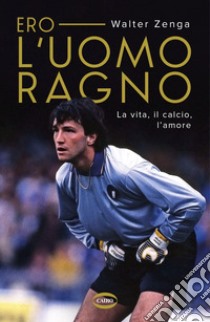 Ero l'uomo ragno. La vita, il calcio, l'amore libro di Zenga Walter