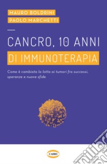 Cancro, 10 anni di immunoterapia. Come è cambiata la lotta ai tumori, fra successi, speranze e nuove sfide libro di Boldrini Marco; Marchetti Paolo