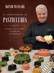 La mia scuola di pasticceria. I segreti e le tecniche del maestro dei pasticceri libro di Massari Iginio