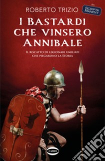 I bastardi che vinsero Annibale. Il riscatto di legionari umiliati che piegarono la storia libro di Trizio Roberto