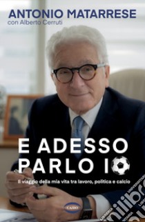 E adesso parlo io. Il viaggio della mia vita tra lavoro, politica e calcio libro di Matarrese Antonio; Cerruti Alberto