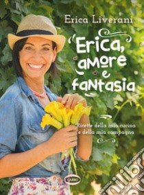 Erica, amore e fantasia. Ricette della mia cucina e della mia campagna libro di Liverani Erica