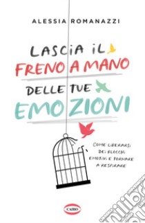 Lascia il freno a mano delle tue emozioni. Come liberarsi dei blocchi emotivi e tornare a respirare libro di Romanazzi Alessia