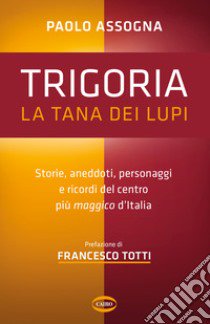 Trigoria. La tana dei lupi. Storie, aneddoti, personaggi e ricordi del centro più maggico d'Italia libro di Assogna Paolo