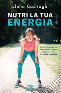 Nutri la tua energia. Come alimentazione, movimento e sonno ti fanno vivere in salute a ogni età libro di Casiraghi Elena