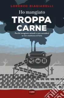 Ho mangiato troppa carne. Perché mangiamo animali e cosa succederà se non smettiamo di farlo libro di Biagiarelli Lorenzo