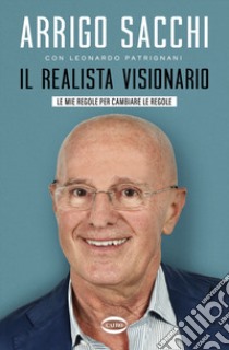 Il realista visionario. Le mie regole per cambiare le regole libro di Sacchi Arrigo; Patrignani Leonardo