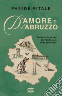 D'amore e d'Abruzzo. Guida sentimentale alla regione più bella del mondo libro di Vitale Paride