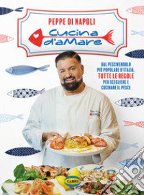 Cucina d'amare. Dal pescivendolo più popolare d'Italia, tutte le regole per scegliere e cucinare il pesce libro di Di Napoli Peppe